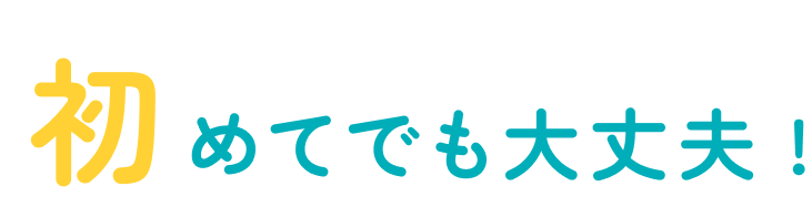 初めてでも大丈夫 !