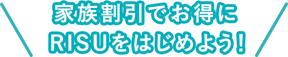 家族割引でお得にRISUをはじめよう！