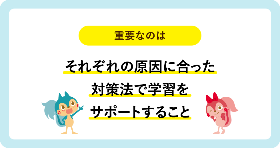 重要なのはそれぞれの原因に合った対策法で学習をサポートすること