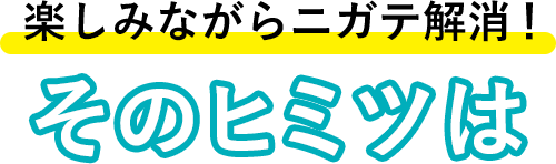 楽しみながらニガテ解消！そのヒミツは